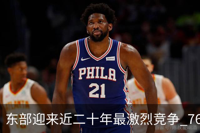 东部迎来近二十年最激烈竞争 76人成为争冠大热但仍有着致命隐患